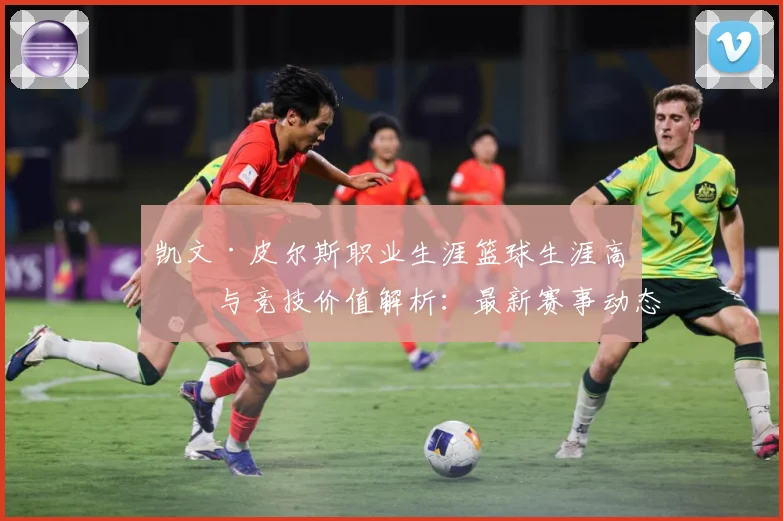 凯文·皮尔斯职业生涯篮球生涯高光与竞技价值解析：最新赛事动态与深度分析