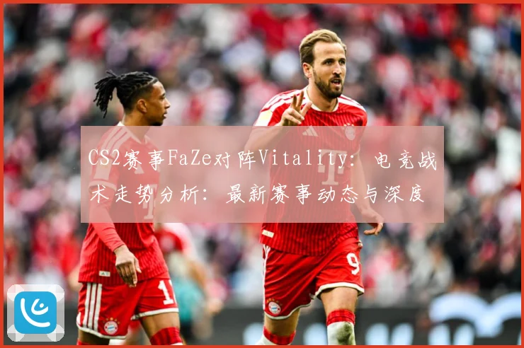 CS2赛事FaZe对阵Vitality：电竞战术走势分析：最新赛事动态与深度分析