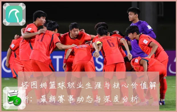 塔图姆篮球职业生涯与核心价值解析：最新赛事动态与深度分析
