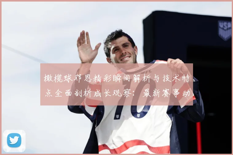 橄榄球邓恩精彩瞬间解析与技术特点全面剖析成长观察：最新赛事动态与深度分析