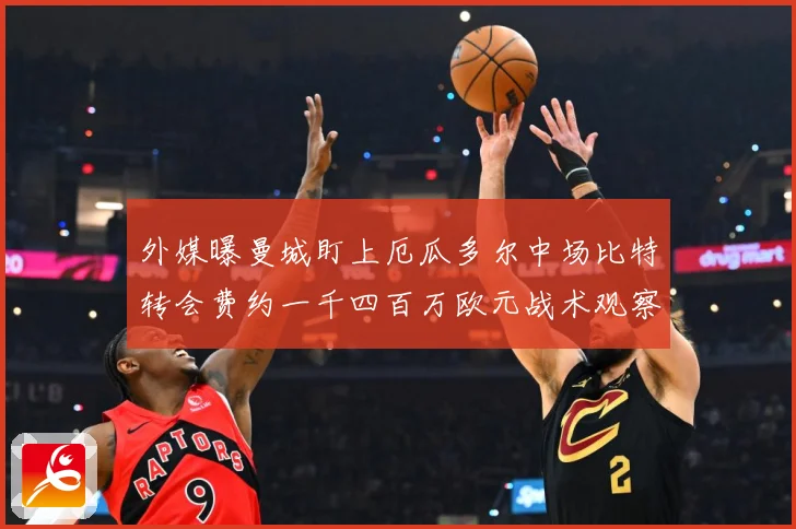 外媒曝曼城盯上厄瓜多尔中场比特转会费约一千四百万欧元战术观察：最新赛事动态与深度分析