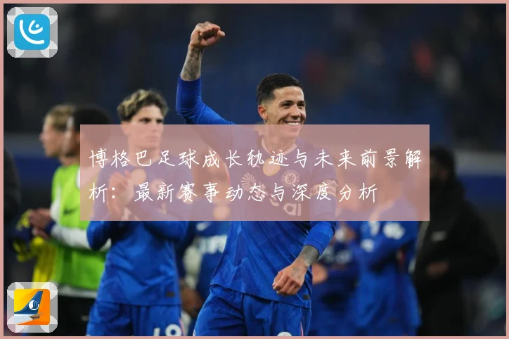 博格巴足球成长轨迹与未来前景解析：最新赛事动态与深度分析