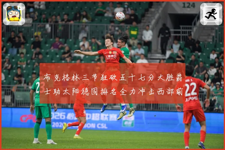 布克格林三节狂砍五十七分大胜爵士助太阳稳固排名全力冲击西部前成长观察：最新赛事动态与深度分析