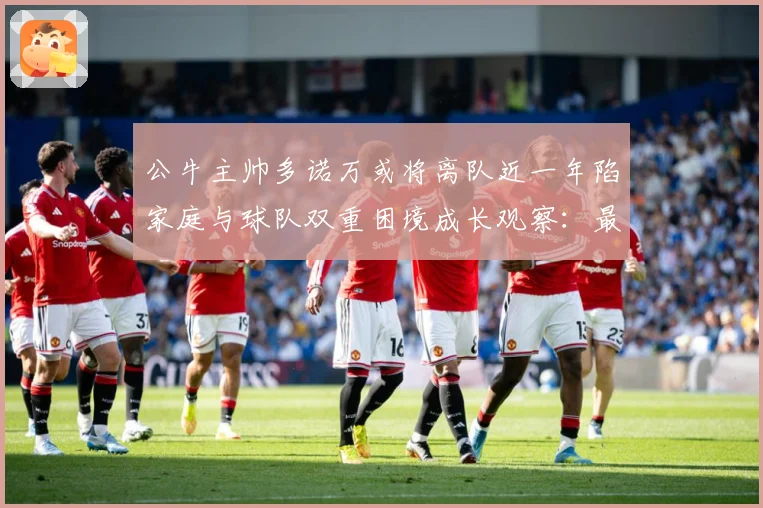 公牛主帅多诺万或将离队近一年陷家庭与球队双重困境成长观察：最新赛事动态与深度分析