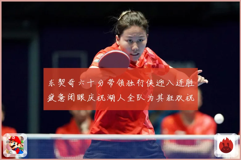 东契奇六十分带领独行侠迎八连胜疲惫闭眼庆祝湖人全队为其狂欢祝赛场复盘：最新赛事动态与深度分析