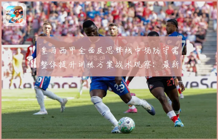 皇马西甲全面反思锋线中场防守需整体提升训练方案战术观察：最新赛事动态与深度分析
