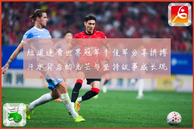短道速滑世界冠军李佳军分享拼搏汗水背后的光芒与坚持故事成长观察：最新赛事动态与深度分析
