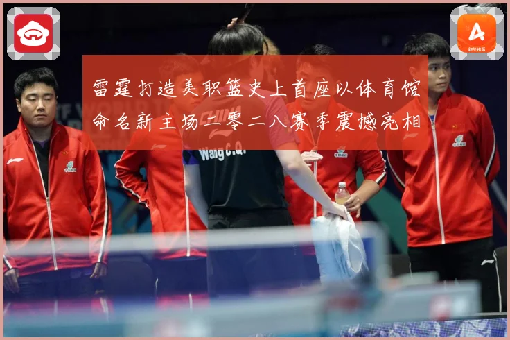 雷霆打造美职篮史上首座以体育馆命名新主场二零二八赛季震撼亮相赛场复盘：最新赛事动态与深度分析