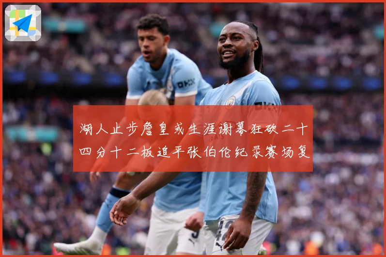 湖人止步詹皇或生涯谢幕狂砍二十四分十二板追平张伯伦纪录赛场复盘：最新赛事动态与深度分析