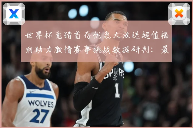 世界杯竞猜首存优惠大放送超值福利助力激情赛事挑战数据研判：最新赛事动态与深度分析