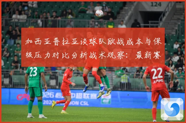 加西亚普拉亚谈球队欧战成本与保级压力对比分析战术观察：最新赛事动态与深度分析
