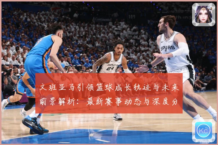 文班亚马引领篮球成长轨迹与未来前景解析：最新赛事动态与深度分析