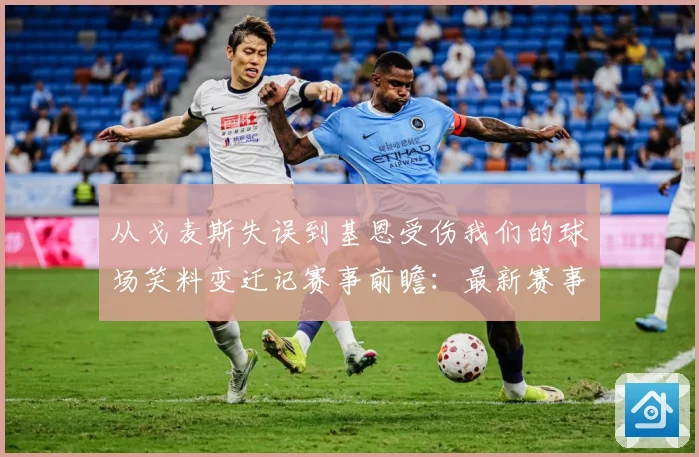 从戈麦斯失误到基恩受伤我们的球场笑料变迁记赛事前瞻：最新赛事动态与深度分析