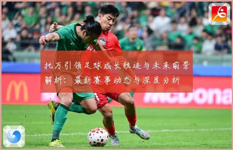 托万引领足球成长轨迹与未来前景解析：最新赛事动态与深度分析