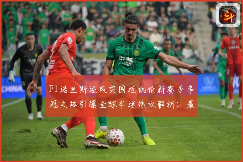 F1诺里斯逆风突围迈凯伦新赛季争冠之路引爆全球车迷热议解析：最新赛事动态与深度分析