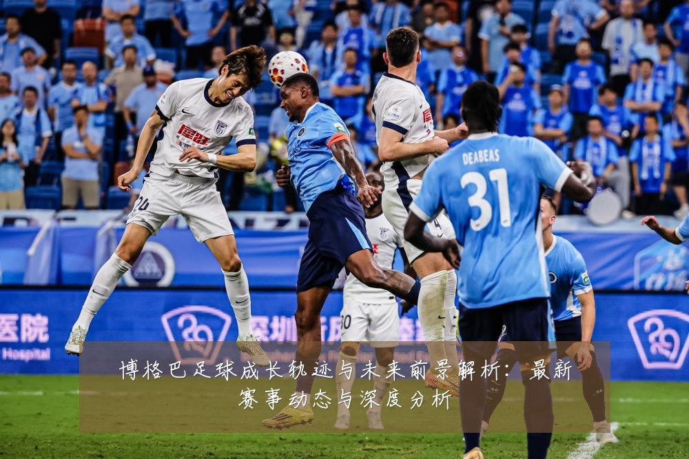 博格巴足球成长轨迹与未来前景解析：最新赛事动态与深度分析