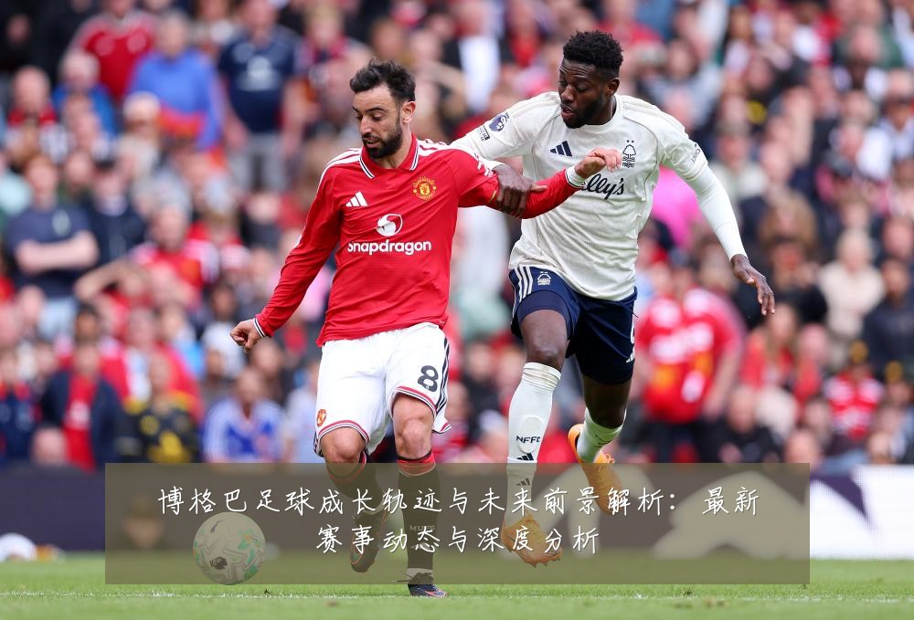 博格巴足球成长轨迹与未来前景解析:最新赛事动态与深度分析