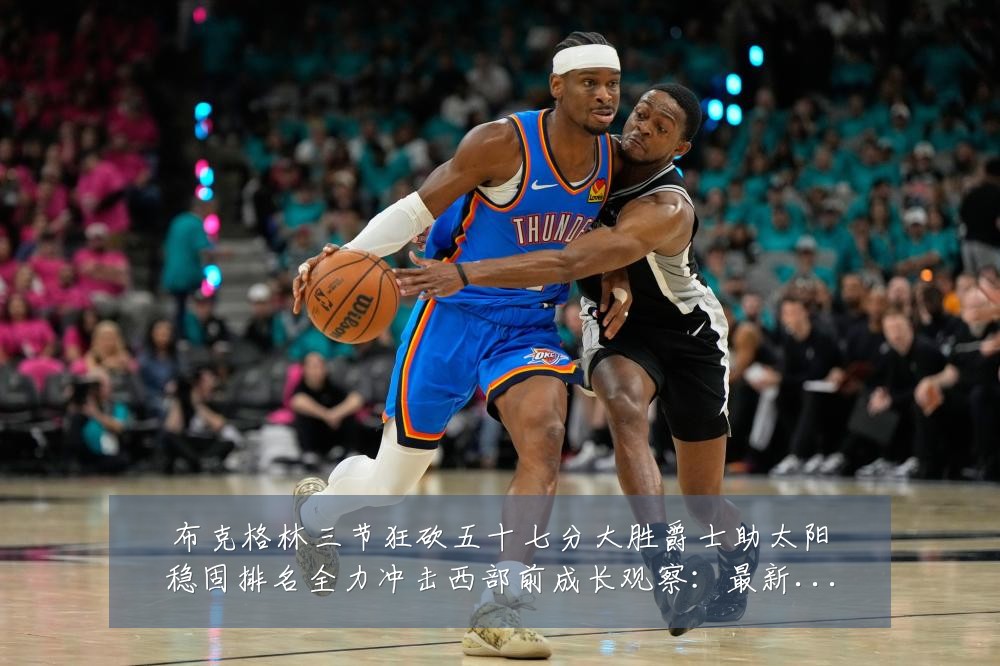 布克格林三节狂砍五十七分大胜爵士助太阳稳固排名全力冲击西部前成长观察：最新赛事动态与深度分析