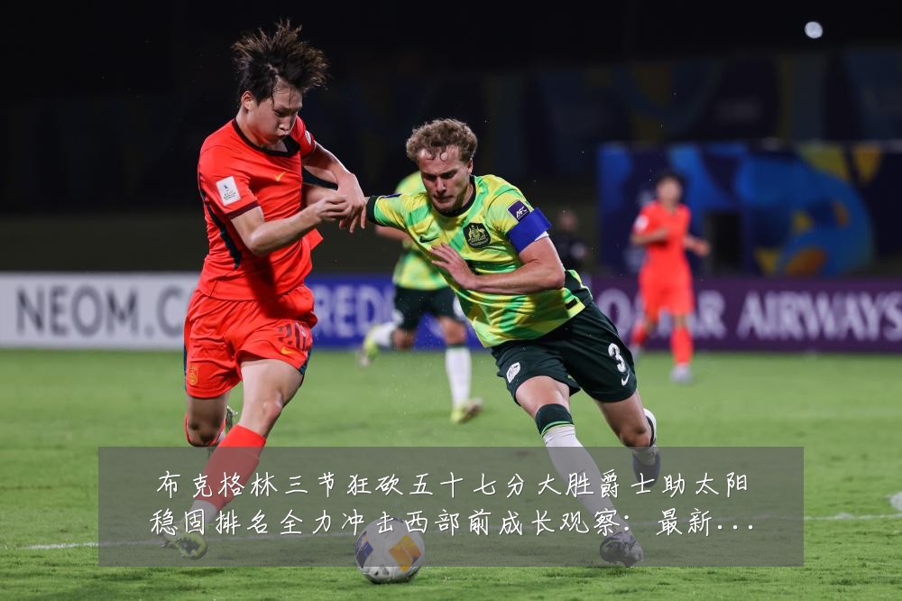 布克格林三节狂砍五十七分大胜爵士助太阳稳固排名全力冲击西部前成长观察：最新赛事动态与深度分析