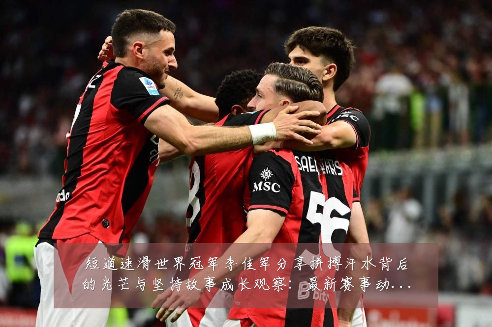 短道速滑世界冠军李佳军分享拼搏汗水背后的光芒与坚持故事成长观察:最新赛事动态与深度分析