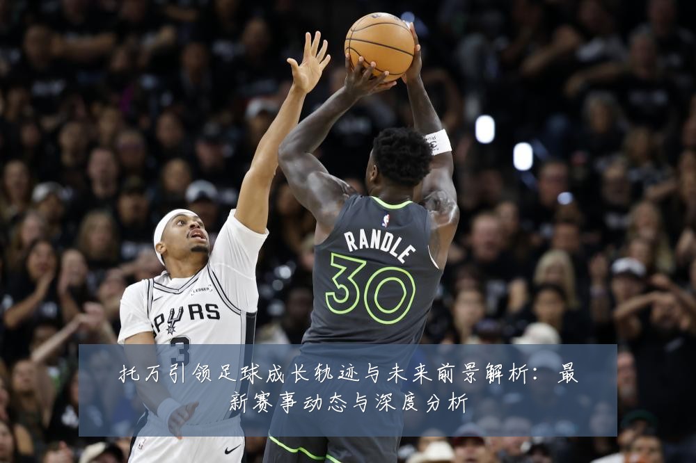 托万引领足球成长轨迹与未来前景解析:最新赛事动态与深度分析
