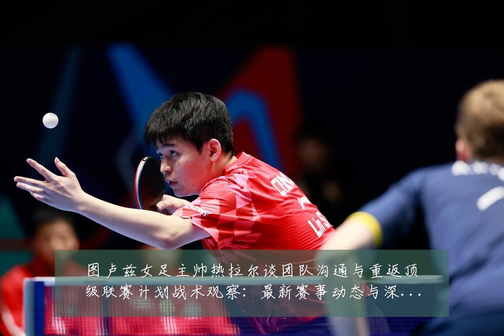 图卢兹女足主帅热拉尔谈团队沟通与重返顶级联赛计划战术观察：最新赛事动态与深度分析