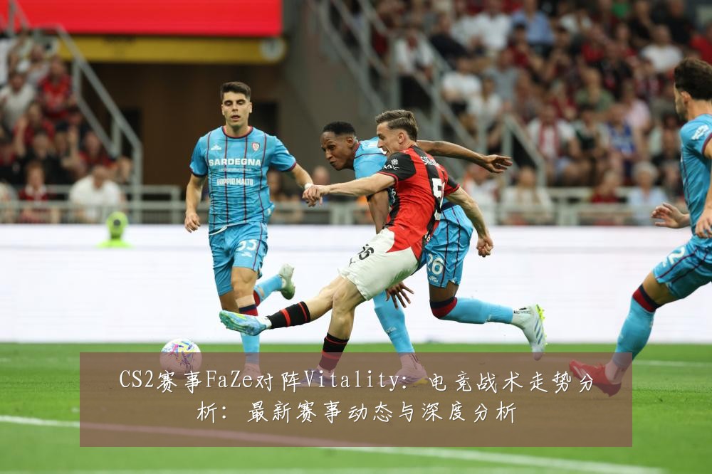 CS2赛事FaZe对阵Vitality:电竞战术走势分析:最新赛事动态与深度分析