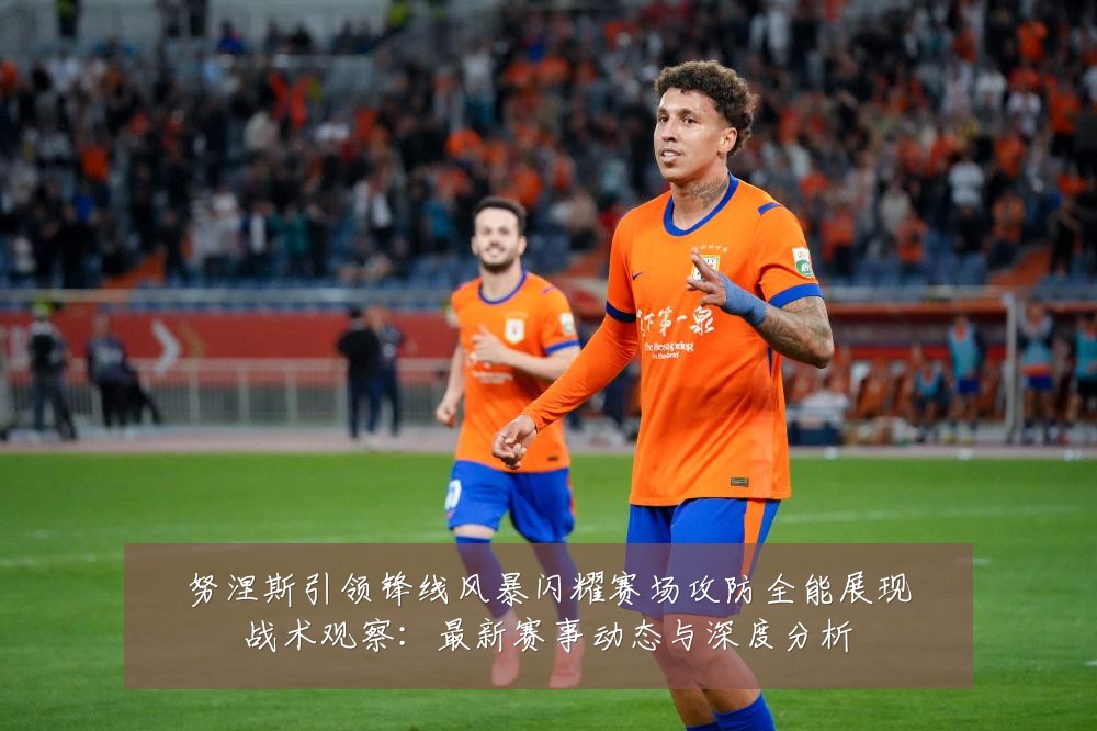 努涅斯引领锋线风暴闪耀赛场攻防全能展现战术观察：最新赛事动态与深度分析