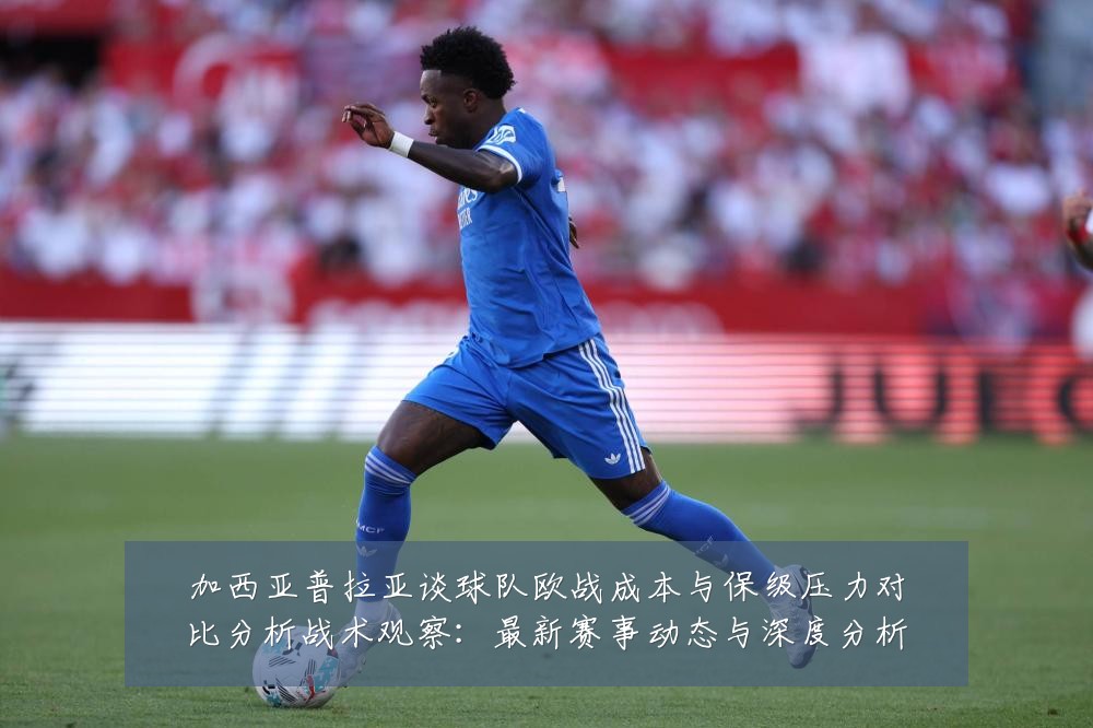 加西亚普拉亚谈球队欧战成本与保级压力对比分析战术观察:最新赛事动态与深度分析