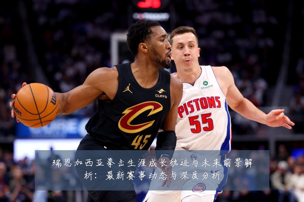 瑞恩加西亚拳击生涯成长轨迹与未来前景解析:最新赛事动态与深度分析