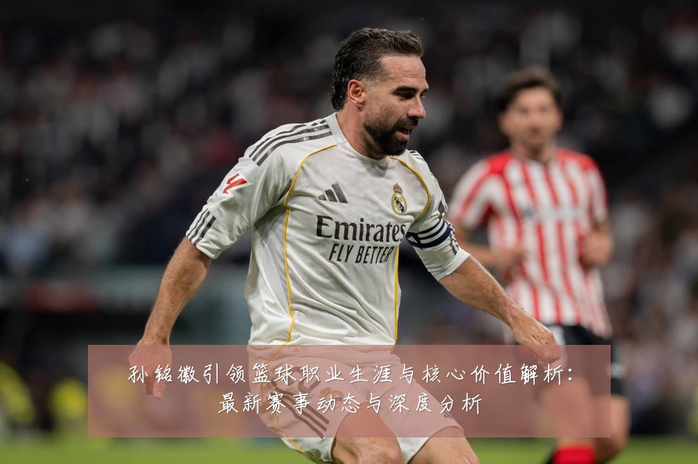 孙铭徽引领篮球职业生涯与核心价值解析:最新赛事动态与深度分析