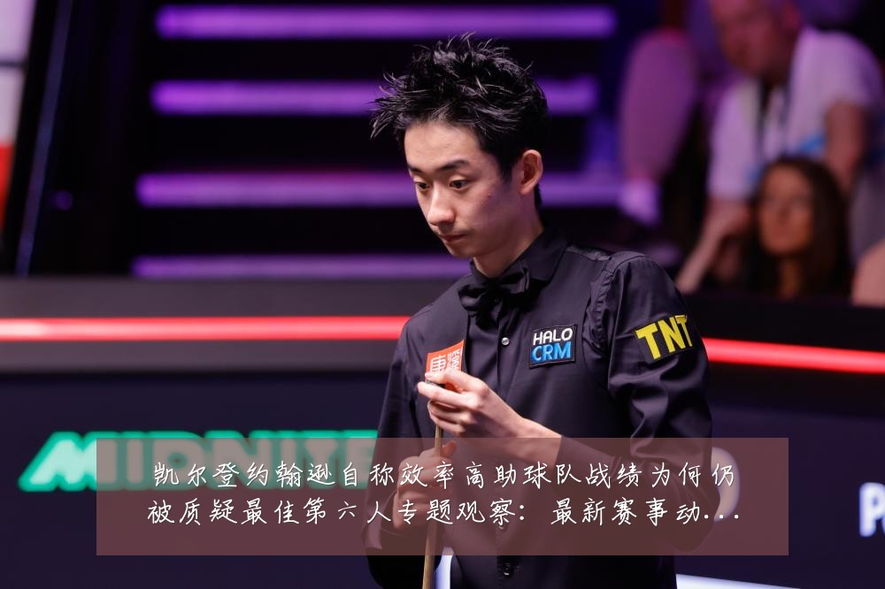 凯尔登约翰逊自称效率高助球队战绩为何仍被质疑最佳第六人专题观察：最新赛事动态与深度分析