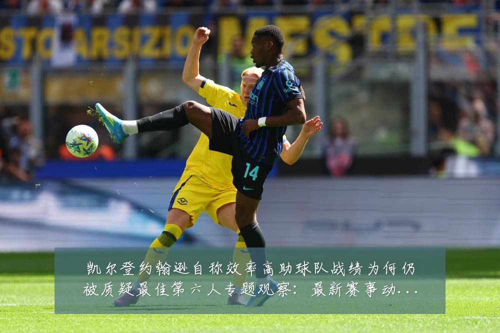 凯尔登约翰逊自称效率高助球队战绩为何仍被质疑最佳第六人专题观察：最新赛事动态与深度分析