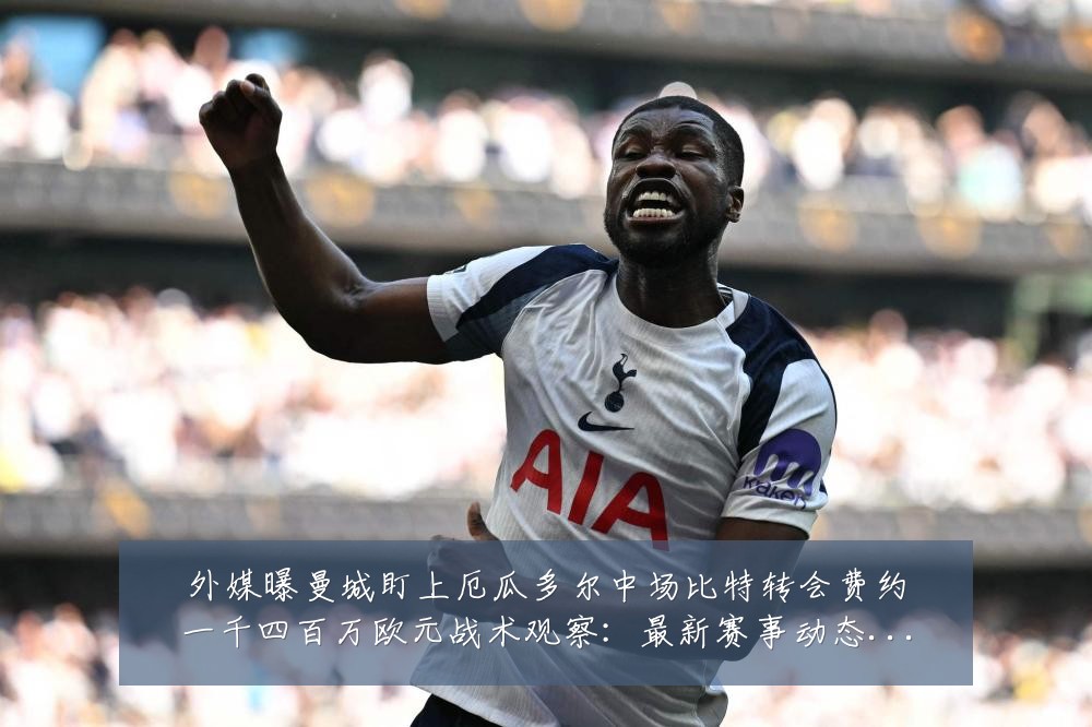 外媒曝曼城盯上厄瓜多尔中场比特转会费约一千四百万欧元战术观察:最新赛事动态与深度分析