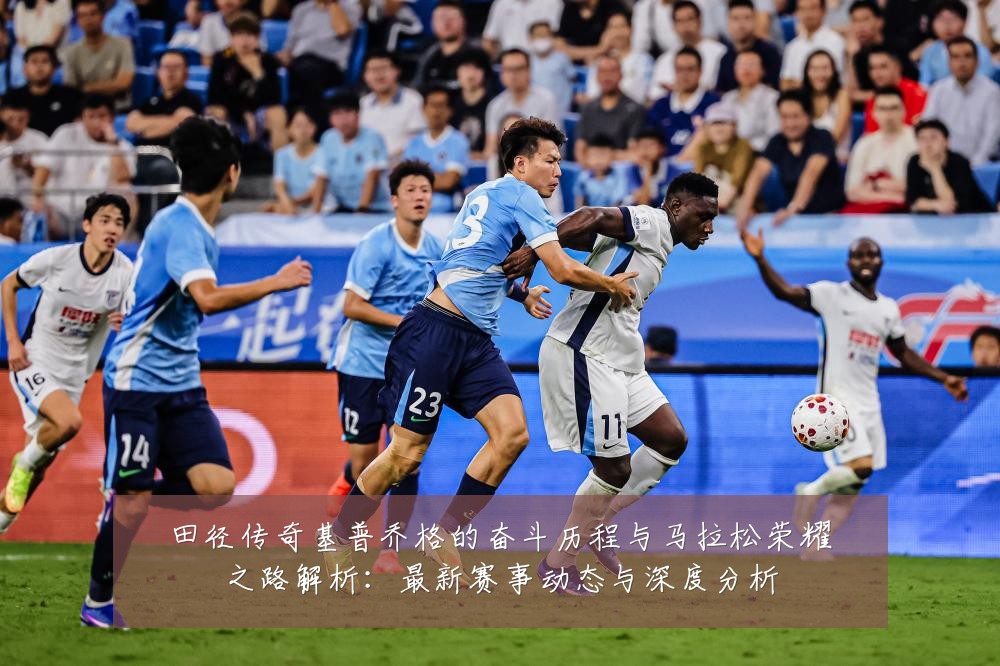 田径传奇基普乔格的奋斗历程与马拉松荣耀之路解析:最新赛事动态与深度分析