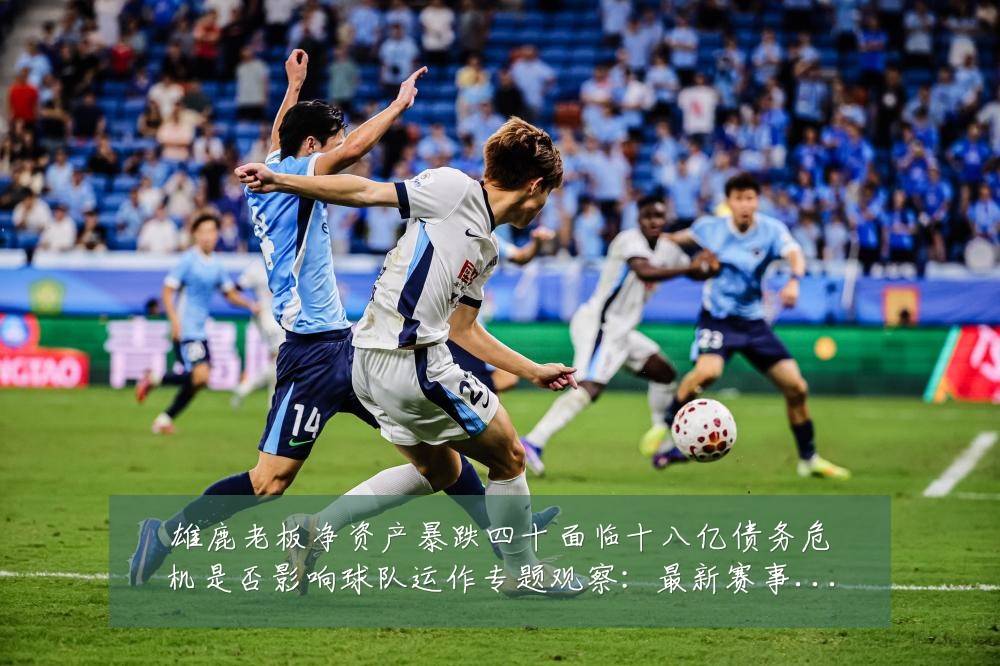 雄鹿老板净资产暴跌四十面临十八亿债务危机是否影响球队运作专题观察:最新赛事动态与深度分析