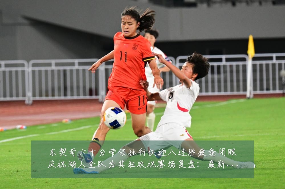 东契奇六十分带领独行侠迎八连胜疲惫闭眼庆祝湖人全队为其狂欢祝赛场复盘:最新赛事动态与深度分析